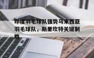 开云官方app入口-包含印度羽毛球队强势马来西亚羽毛球队，斯里坎特关键制胜的词条